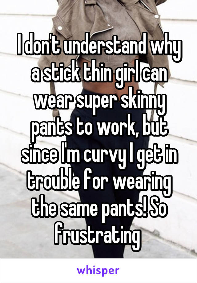 I don't understand why a stick thin girl can wear super skinny pants to work, but since I'm curvy I get in trouble for wearing the same pants! So frustrating 