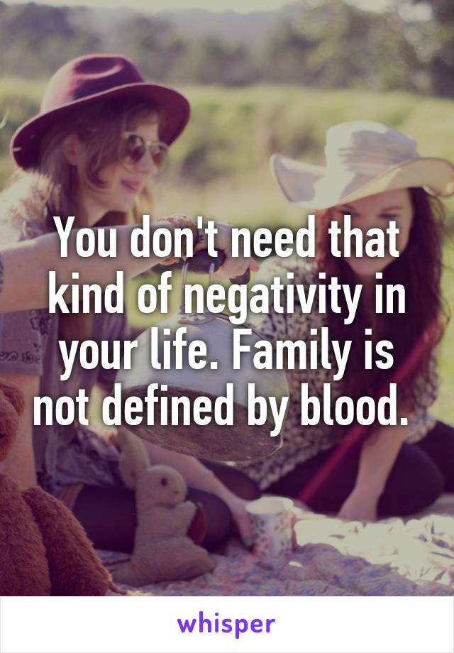 You don't need that kind of negativity in your life. Family is not defined by blood. 