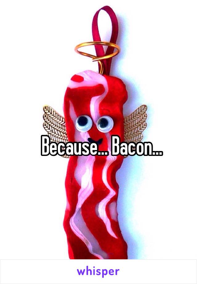 Because... Bacon...