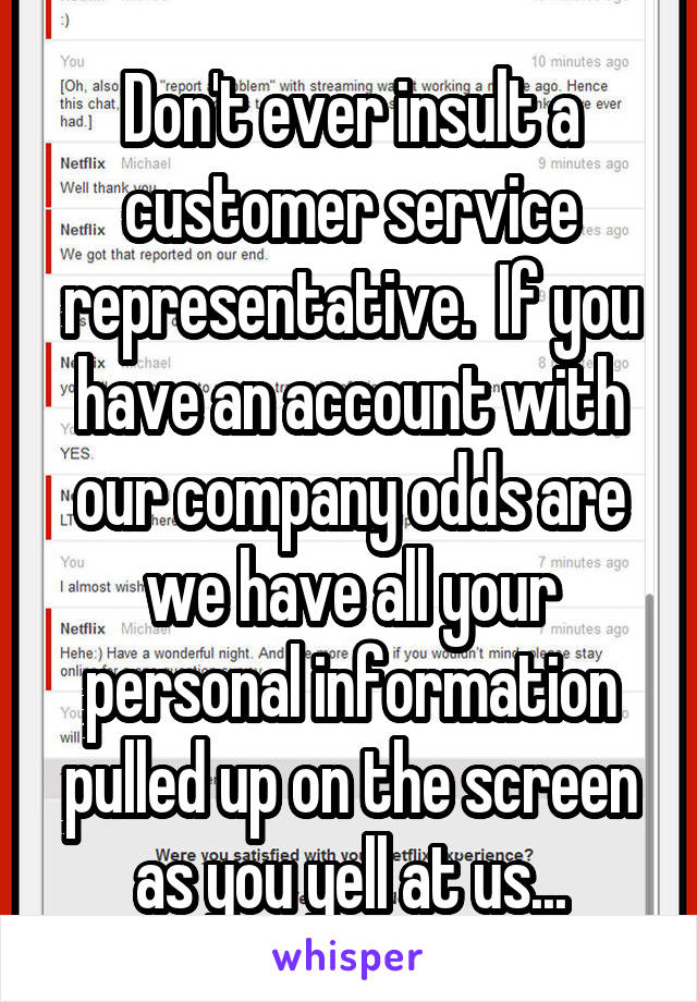 Don't ever insult a customer service representative.  If you have an account with our company odds are we have all your personal information pulled up on the screen as you yell at us...