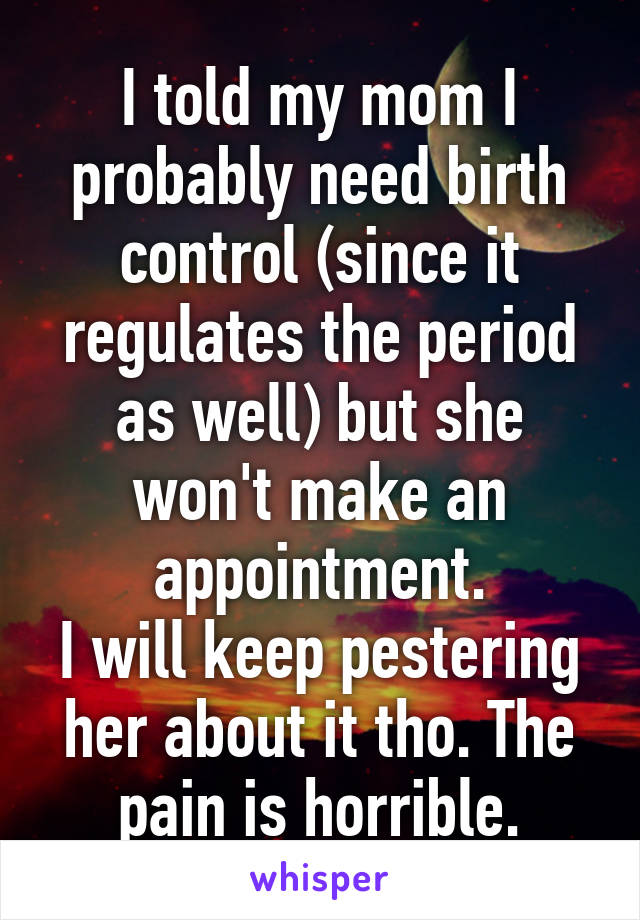 I told my mom I probably need birth control (since it regulates the period as well) but she won't make an appointment.
I will keep pestering her about it tho. The pain is horrible.