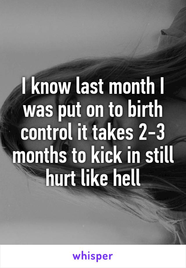 I know last month I was put on to birth control it takes 2-3 months to kick in still hurt like hell