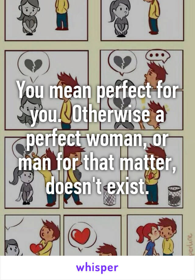 You mean perfect for you.  Otherwise a perfect woman, or man for that matter, doesn't exist.