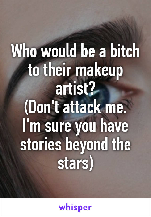 Who would be a bitch to their makeup artist?
(Don't attack me. I'm sure you have stories beyond the stars)