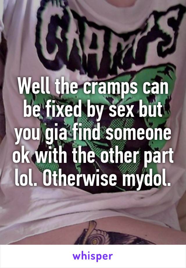 Well the cramps can be fixed by sex but you gia find someone ok with the other part lol. Otherwise mydol.