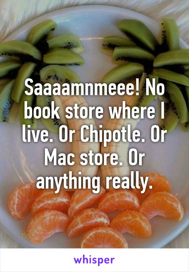 Saaaamnmeee! No book store where I live. Or Chipotle. Or Mac store. Or anything really.