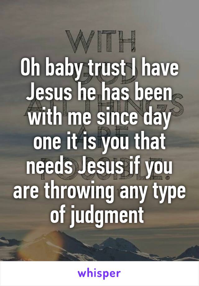 Oh baby trust I have Jesus he has been with me since day one it is you that needs Jesus if you are throwing any type of judgment 