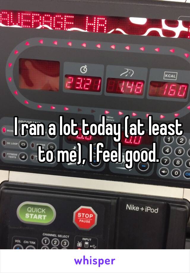 I ran a lot today (at least to me), I feel good. 