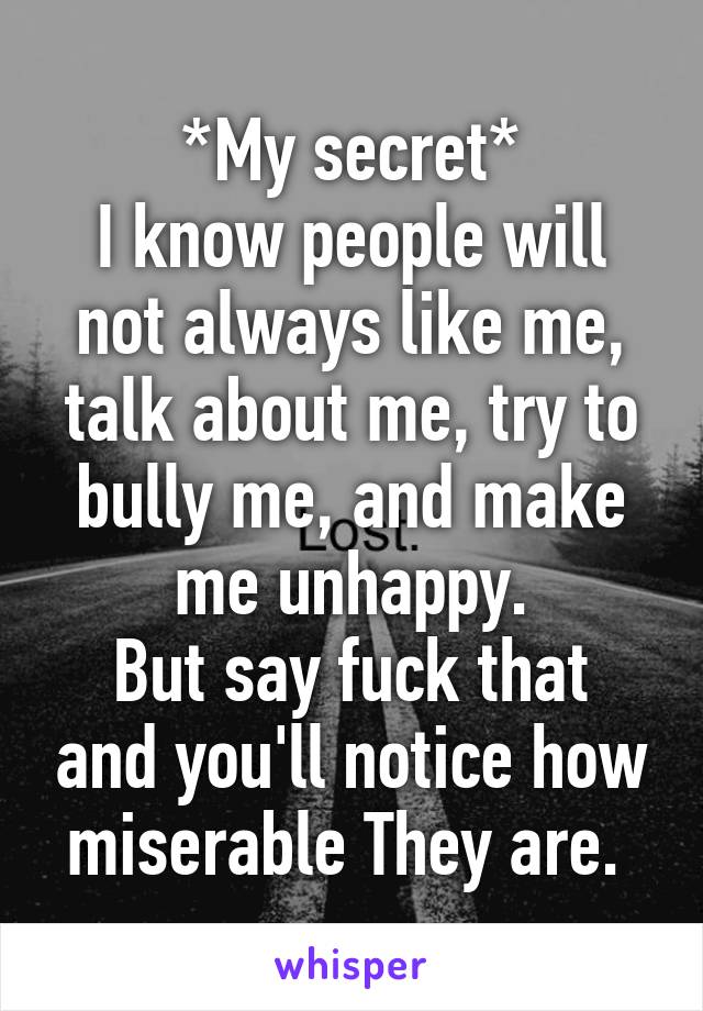 *My secret*
I know people will not always like me, talk about me, try to bully me, and make me unhappy.
But say fuck that and you'll notice how miserable They are. 