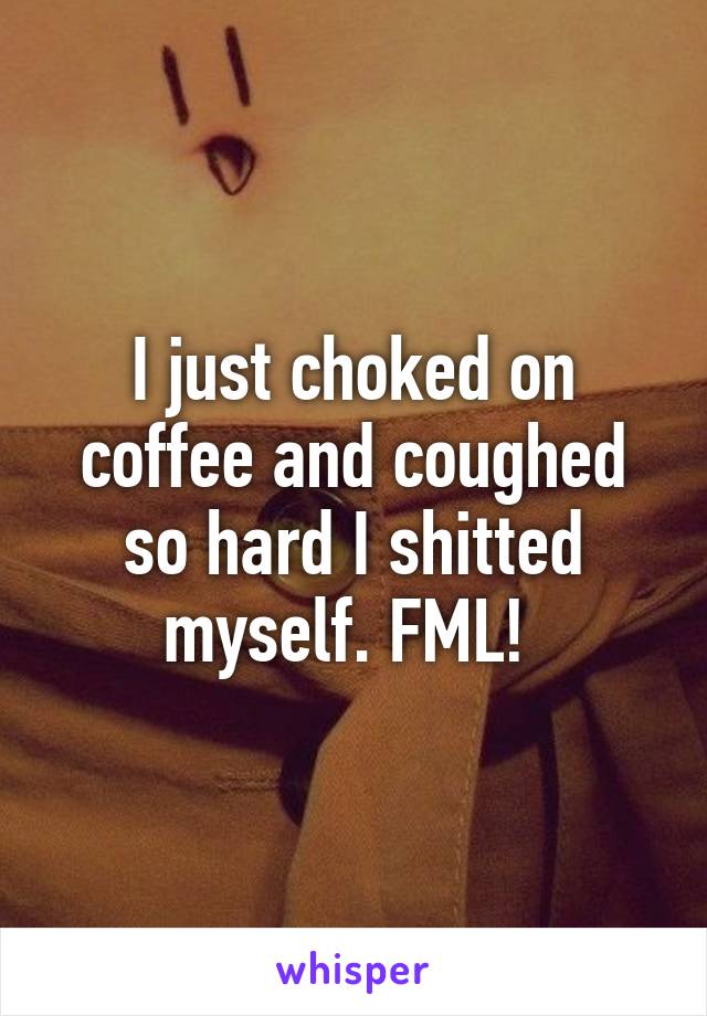 I just choked on coffee and coughed so hard I shitted myself. FML! 