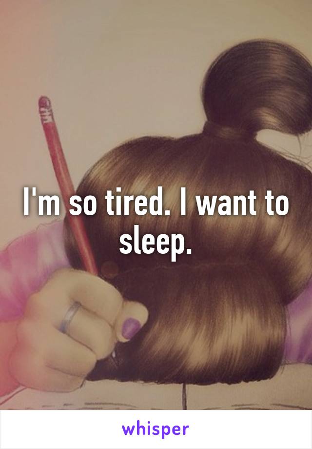 I'm so tired. I want to sleep.
