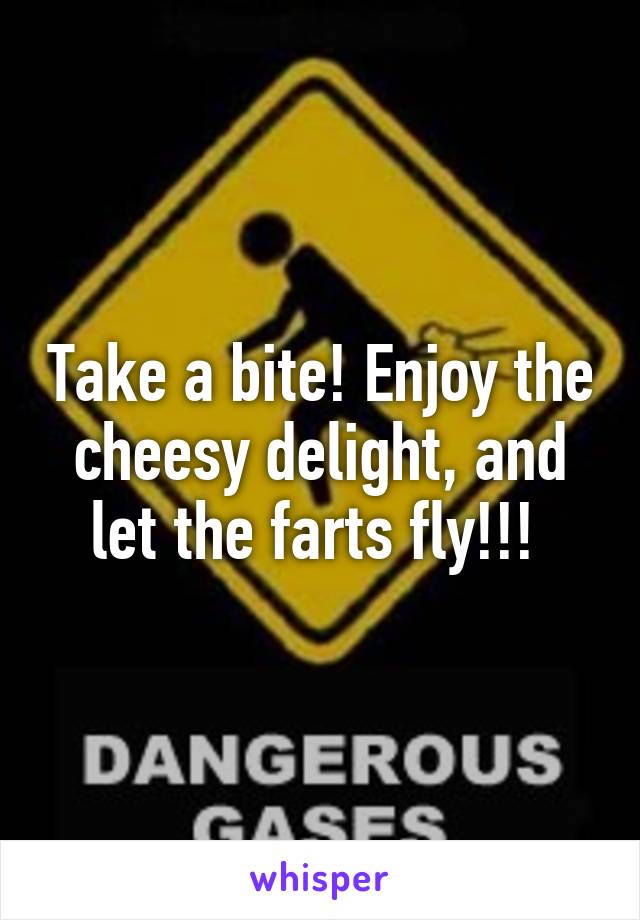 Take a bite! Enjoy the cheesy delight, and let the farts fly!!! 