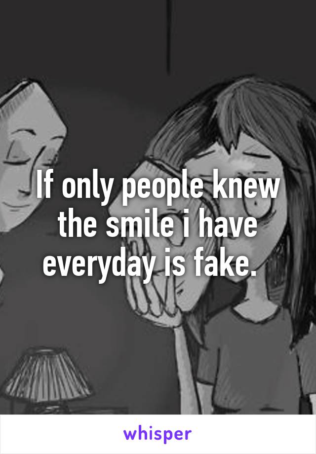 If only people knew the smile i have everyday is fake.  