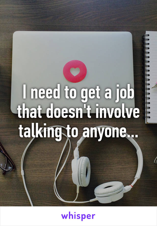 I need to get a job that doesn't involve talking to anyone...