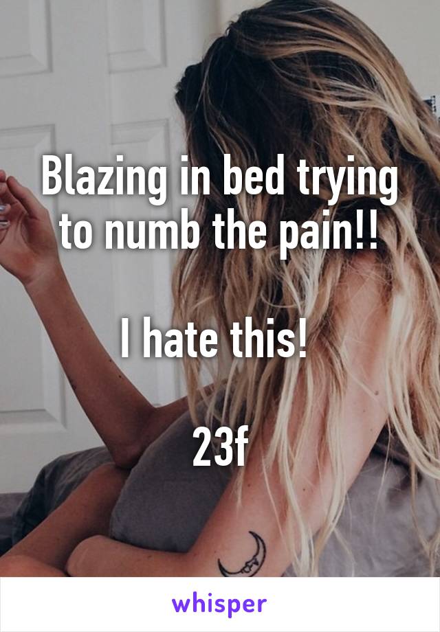 Blazing in bed trying to numb the pain!!

I hate this! 

23f