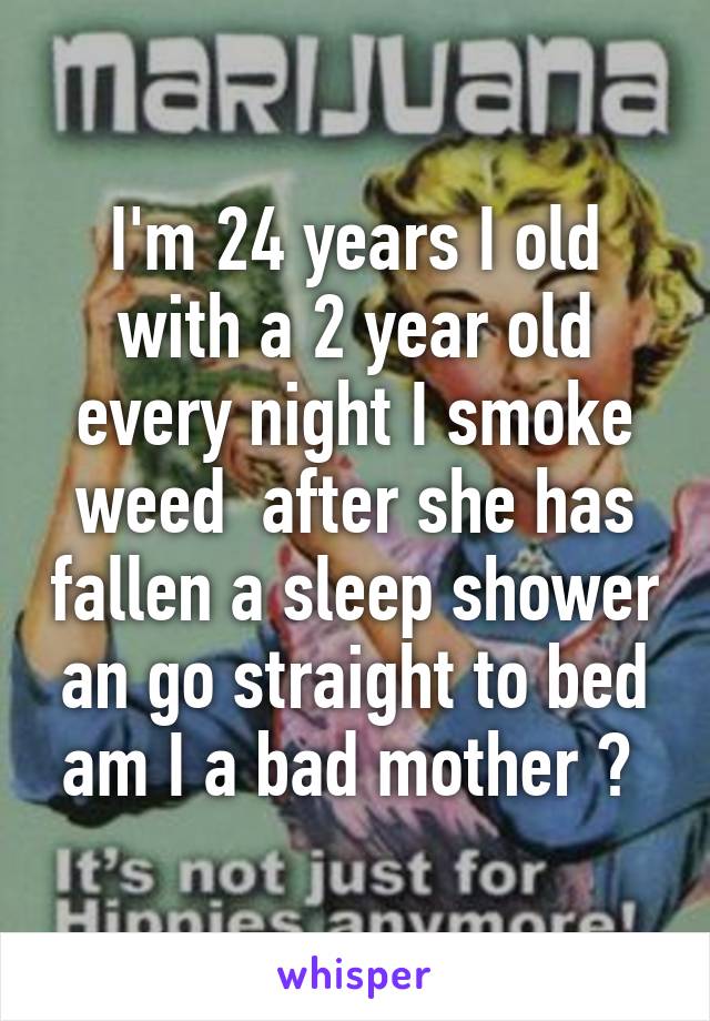 I'm 24 years I old with a 2 year old every night I smoke weed  after she has fallen a sleep shower an go straight to bed am I a bad mother ? 