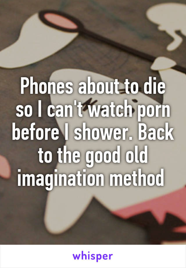 Phones about to die so I can't watch porn before I shower. Back to the good old imagination method 