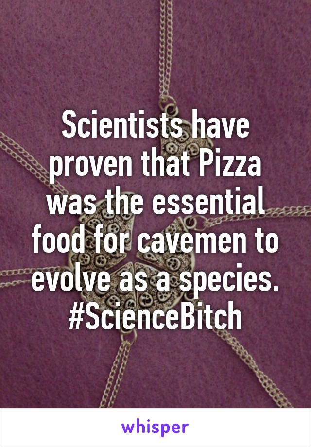 Scientists have proven that Pizza was the essential food for cavemen to evolve as a species. #ScienceBitch