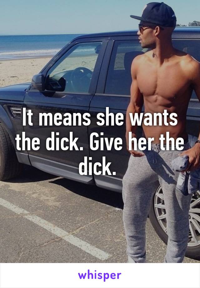 It means she wants the dick. Give her the dick. 