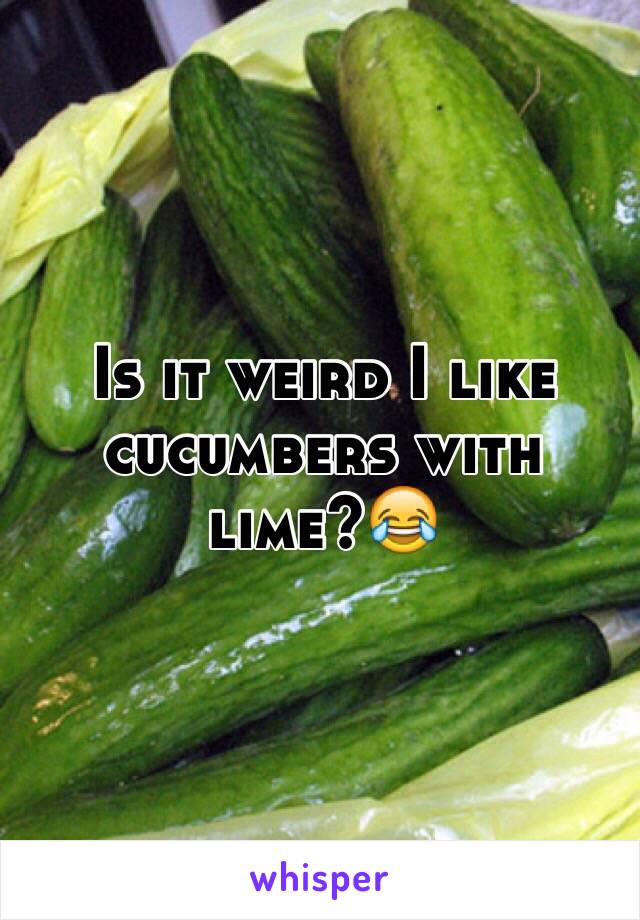 Is it weird I like cucumbers with lime?😂 