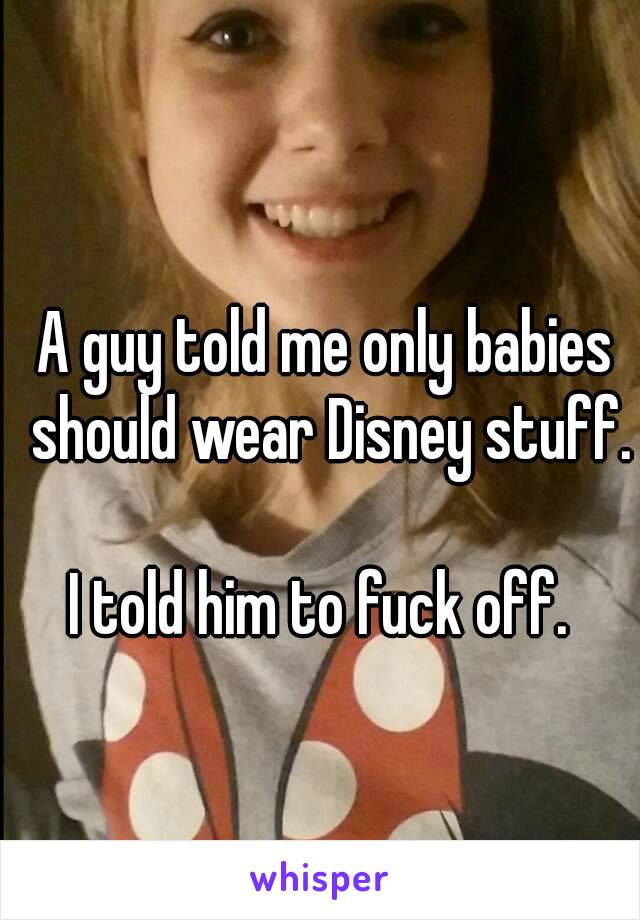 A guy told me only babies should wear Disney stuff. 
I told him to fuck off. 