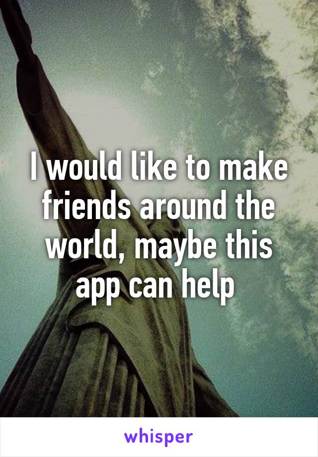 I would like to make friends around the world, maybe this app can help 