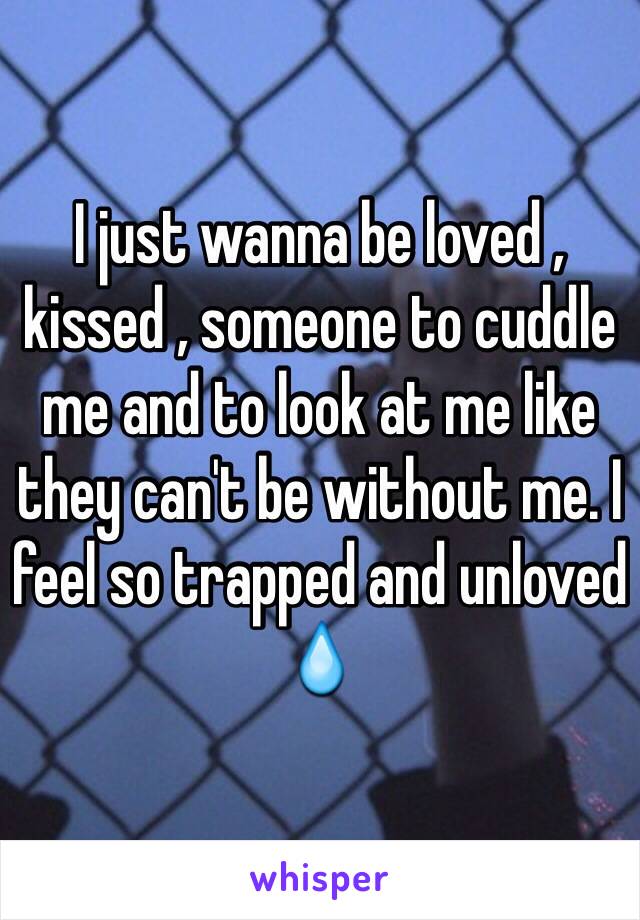 I just wanna be loved , kissed , someone to cuddle me and to look at me like they can't be without me. I feel so trapped and unloved 💧