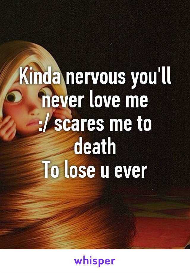 Kinda nervous you'll never love me
:/ scares me to death
To lose u ever
