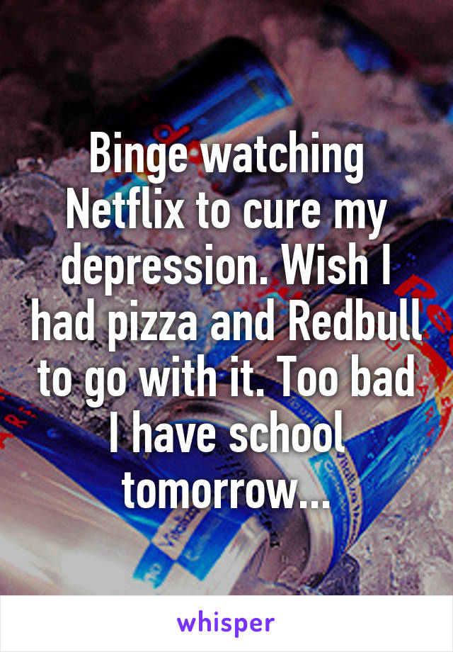 Binge watching Netflix to cure my depression. Wish I had pizza and Redbull to go with it. Too bad I have school tomorrow...