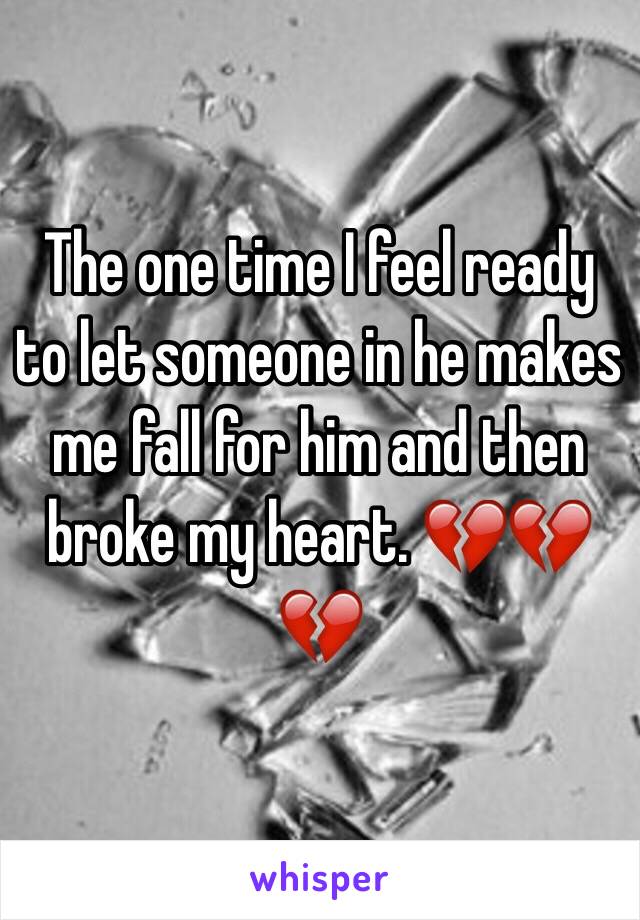 The one time I feel ready to let someone in he makes me fall for him and then broke my heart. 💔💔💔