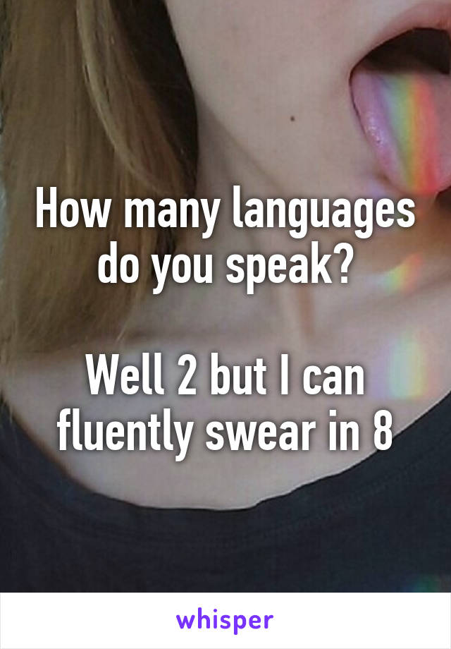 How many languages do you speak?

Well 2 but I can fluently swear in 8