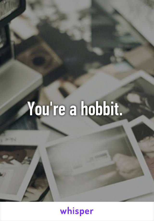 You're a hobbit. 