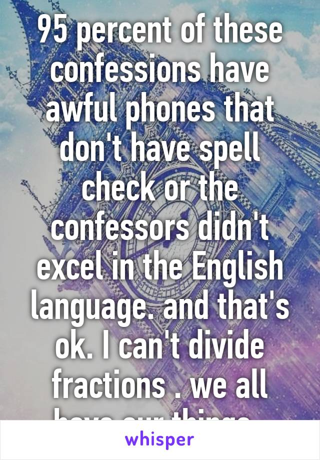 95 percent of these confessions have awful phones that don't have spell check or the confessors didn't excel in the English language. and that's ok. I can't divide fractions . we all have our things. 