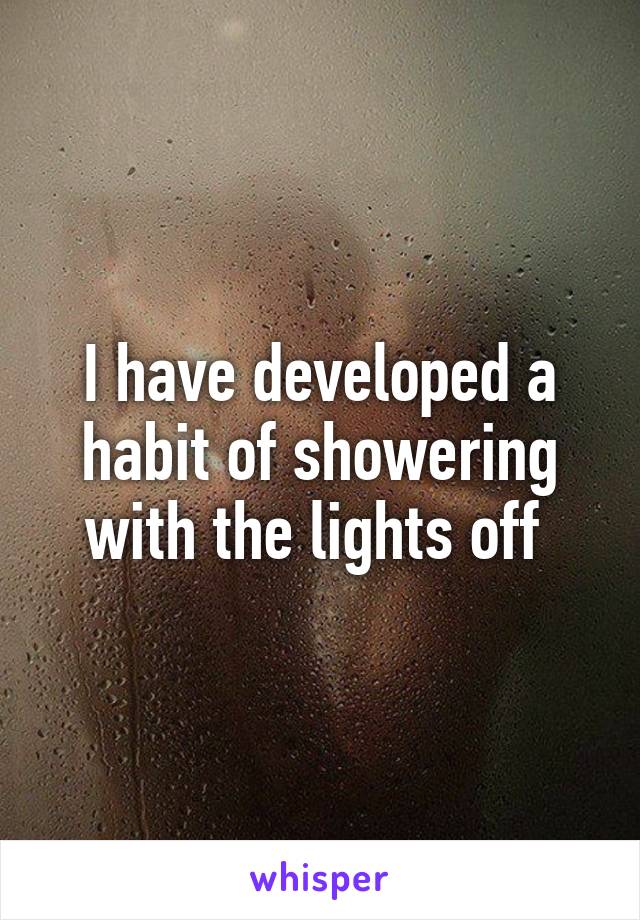 I have developed a habit of showering with the lights off 