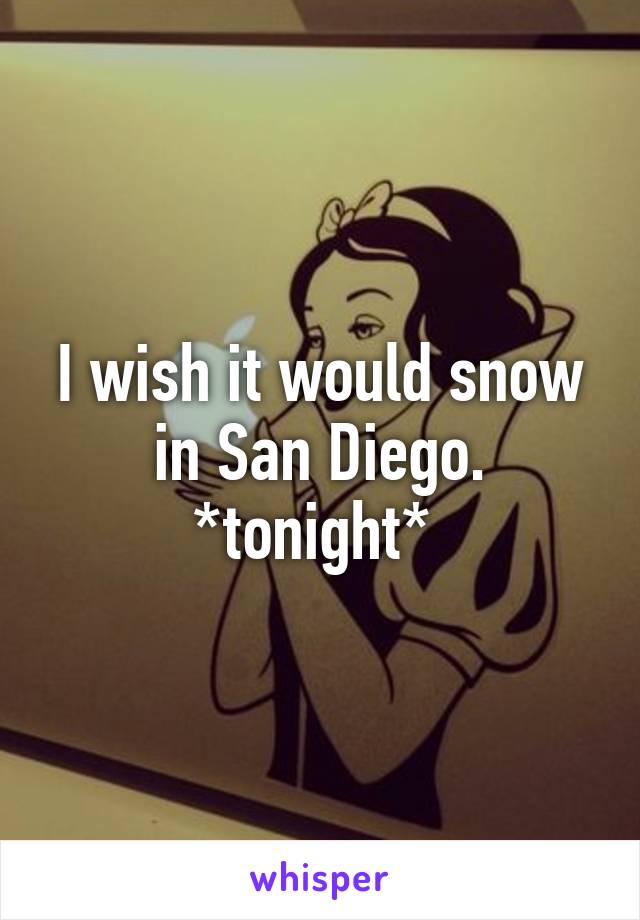 I wish it would snow in San Diego. *tonight* 