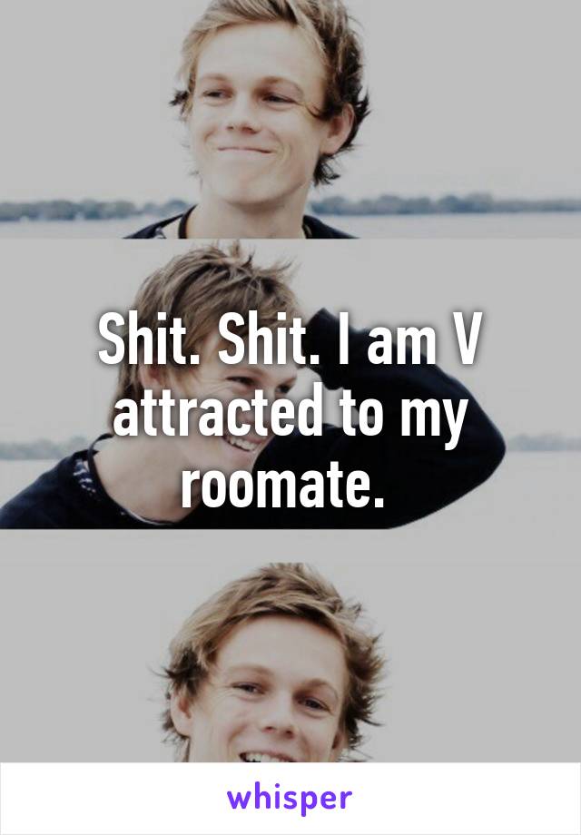 Shit. Shit. I am V attracted to my roomate. 