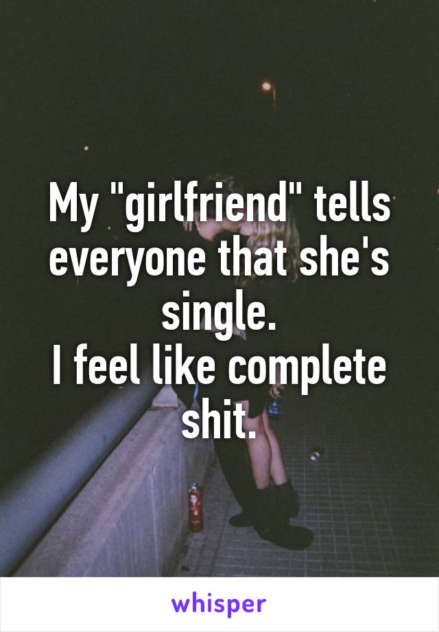 My "girlfriend" tells everyone that she's single.
I feel like complete shit.