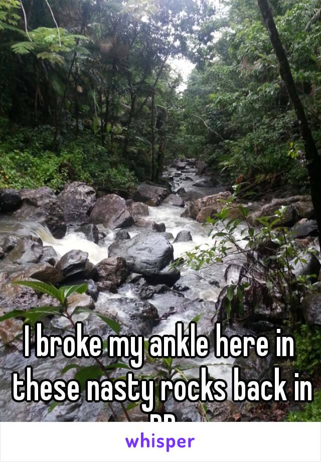 I broke my ankle here in these nasty rocks back in PR