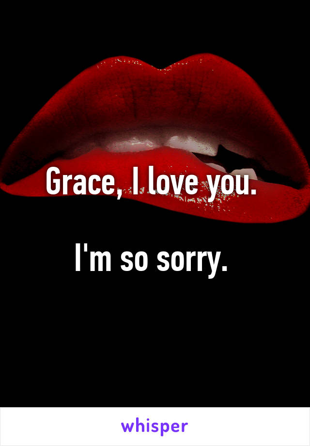 Grace, I love you. 

I'm so sorry. 