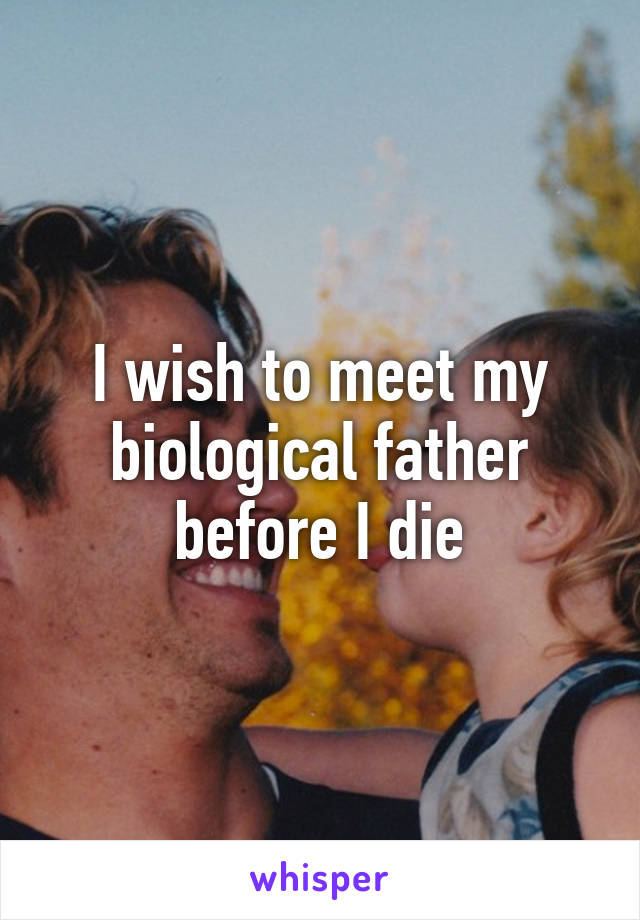 I wish to meet my biological father before I die