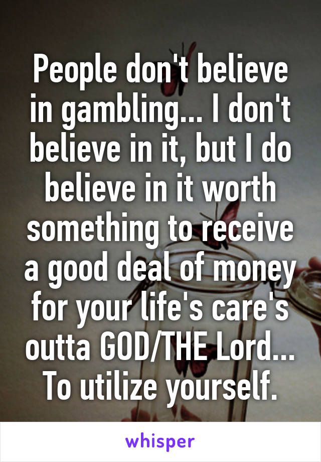 People don't believe in gambling... I don't believe in it, but I do believe in it worth something to receive a good deal of money for your life's care's outta GOD/THE Lord... To utilize yourself.