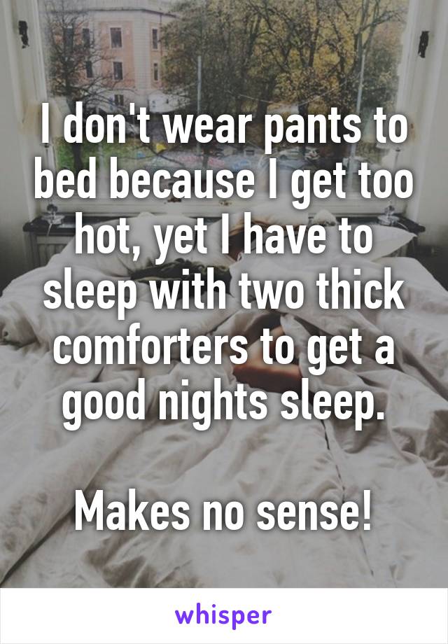 I don't wear pants to bed because I get too hot, yet I have to sleep with two thick comforters to get a good nights sleep.

Makes no sense!