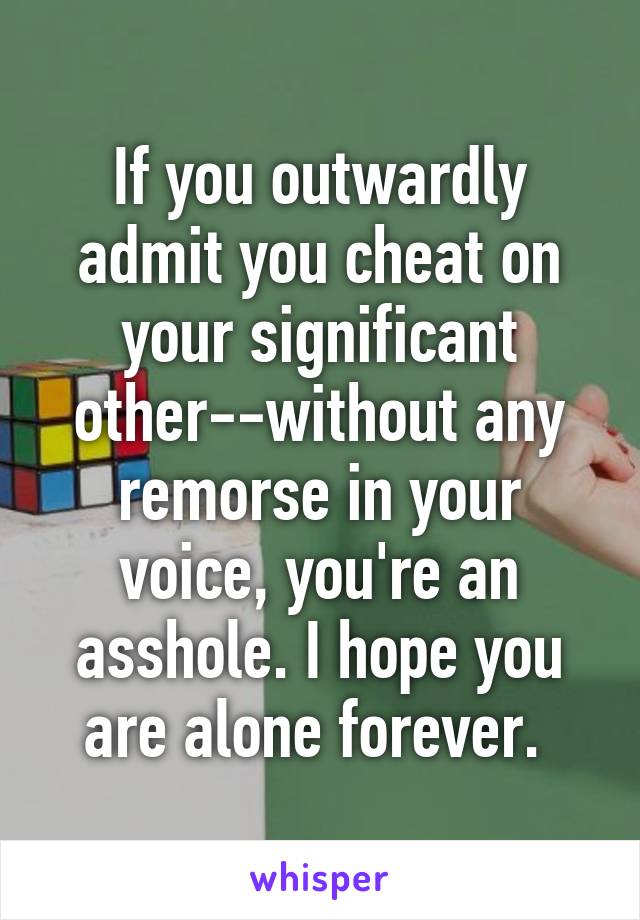 If you outwardly admit you cheat on your significant other--without any remorse in your voice, you're an asshole. I hope you are alone forever. 