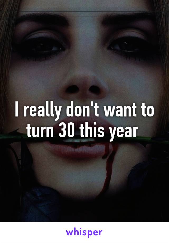 I really don't want to turn 30 this year 