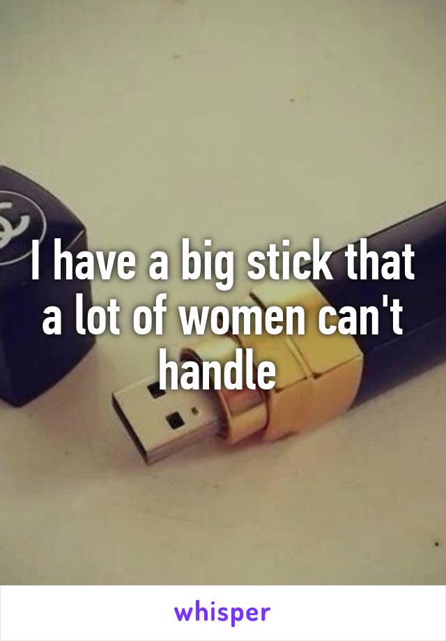 I have a big stick that a lot of women can't handle 