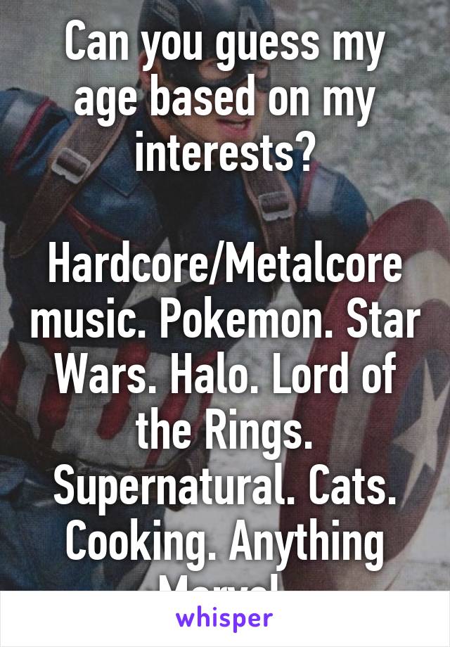 Can you guess my age based on my interests?

Hardcore/Metalcore music. Pokemon. Star Wars. Halo. Lord of the Rings. Supernatural. Cats. Cooking. Anything Marvel.