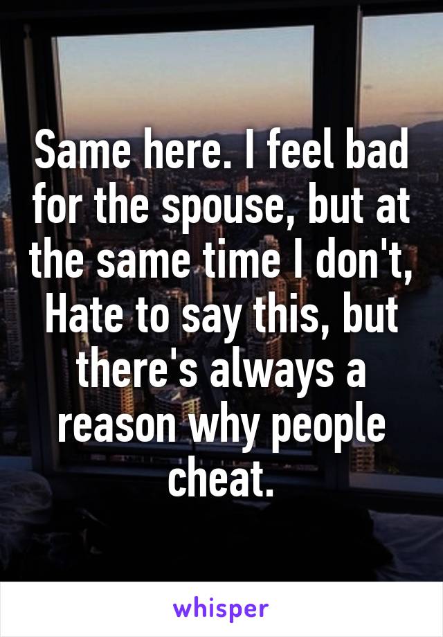 Same here. I feel bad for the spouse, but at the same time I don't, Hate to say this, but there's always a reason why people cheat.