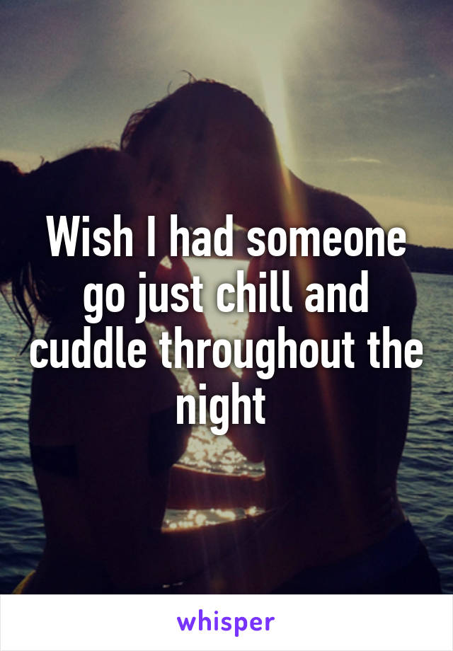 Wish I had someone go just chill and cuddle throughout the night 