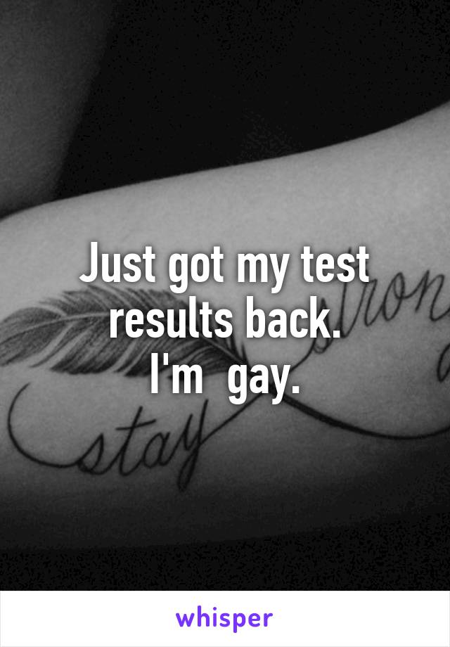 Just got my test results back.
I'm  gay.