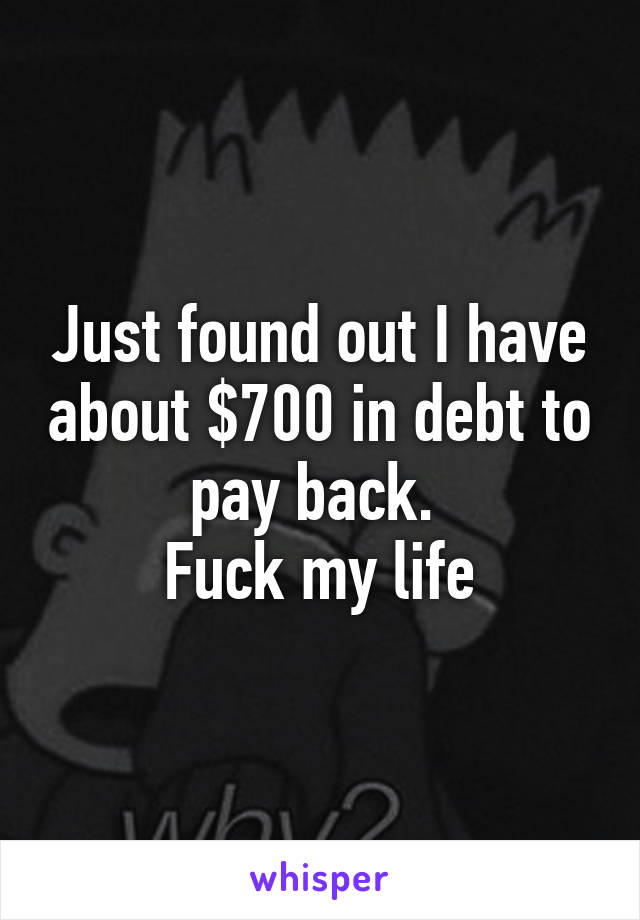 Just found out I have about $700 in debt to pay back. 
Fuck my life